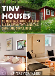 Title: Tiny Houses: No Mortgage! More Freedom! All By Living Tiny Using This Short And Simple Book, Author: Trevor  James