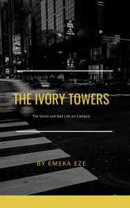 Title: The Ivory Towers: the Good and Bad Life on Campus, Author: Emeka Eze