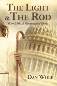 Title: The Light and the Rod: Volume 1, Why Biblical Governance Works, Author: Dan Wolf