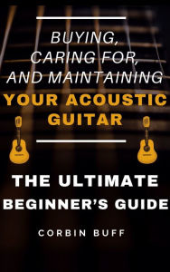 Title: Choosing, Caring For, and Maintaining an Acoustic Guitar: The Ultimate Beginner's Buying Guide, Author: Corbin Buff