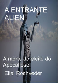 Title: A Entrante Alien A morte do eleito do Apocalipse, Author: Eliel Roveder