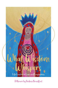 Title: What Wisdom Whispers: Life Lessons in Love and Forgiveness, Author: Andrea Broadfoot