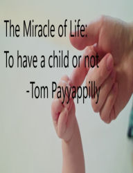 Title: The Miracle of Life: To Have a Child or Not, Author: Tom Payyappilly