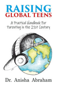 Title: Raising Global Teens: A Practical Handbook for Parenting in the 21st Century, Author: Anisha Abraham