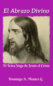 Title: El Abrazo Divino o el Tetra Yoga de Jesús el Cristo, Author: Domingo A. Montes G.