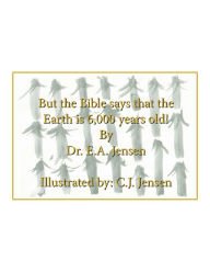 Title: But the Bible Says That the Earth Is 6,000 Years Old!, Author: E.A. Jensen