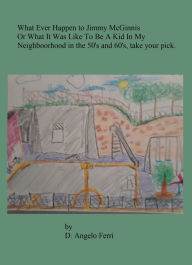 Title: What Ever Happened to Jimmy McGinnis or What It Was Like To Be A Kid In My Neighborhood In The 50's & 60's, Take Your Pick, Author: D. Angelo Ferri