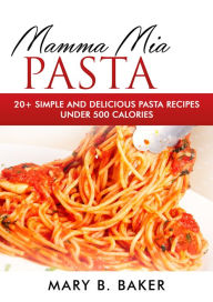 Title: Mamma Mia Pasta: 20+ Simple And Delicious Pasta Recipes Under 500 Calories, Author: Mary B. Baker