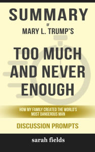 Title: Summary of Too Much and Never Enough: How My Family Created the World's Most Dangerous Man by Mary L. Trump Ph.D. (Discussion Prompts), Author: Sarah Fields