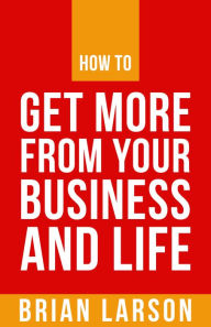 Title: How To Get More From Your Business And Life, Author: Brian Larson