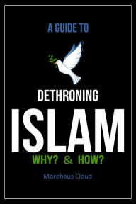 Title: A Guide to Dethroning Islam Why? & How?, Author: Morpheus Cloud