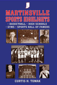 Title: Martinsville Sports Highlights: Basketball, High Schools, Gyms, and Sports Hall-of-Famers from Martinsville, Indiana, Author: Curtis H Tomak