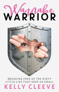 Title: Wannabe Warrior: Breaking Free of the Dirty Little Lies That Keep Us Small, Author: Kelly Cleeve