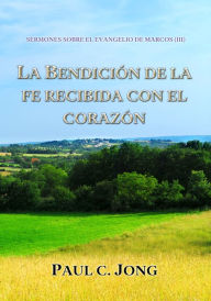 Title: Sermones Sobre El Evangelio De Marcos (III) - La Bendición De La Fe Recibida Con El Corazón, Author: Paul C. Jong