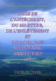 Title: Commentaires Et Sermons Sur Le Livre De l'Apocalypse -L'Age De L'Antechrist, Du Martyre, De L'Enlevement Et Du Royaume Millenaire Arrive-T-Il? (I), Author: Paul C. Jong