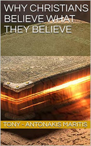 Title: Why Christians Believe What They Believe, Author: Tony Antonakis - Maritis