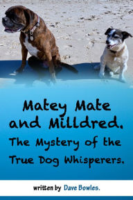 Title: Matey Mate and Milldred. The Mystery of the True Dog Whisperers., Author: Dave Bowles