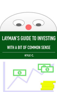 Title: Layman's Guide to Investing, with a Bit of Common Sense, Author: Kyle C.