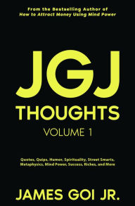 Title: JGJ Thoughts: Quotes, Quips, Humor, Spirituality, Street Smarts, Metaphysics, Mind Power, Success, Riches, and More, Author: James Goi Jr.