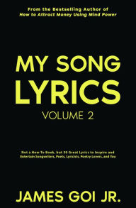 Title: My Song Lyrics: Not a How to Book, But 50 Great Lyrics to Inspire and Entertain Songwriters, Poets, Lyricists, Poetry Lovers, and You (Volume 2), Author: James Goi Jr.