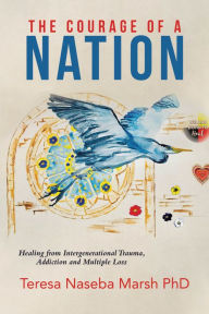 Title: The Courage of a Nation: Healing From Intergenerational Trauma, Addiction and Multiple Loss, Author: Teresa Naseba Marsh PhD