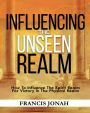 Influencing The Unseen Realm: How to Influence The Spirit Realm for Victory in The Physical Realm(Spiritual Success Books): Unseen Realm Book 2