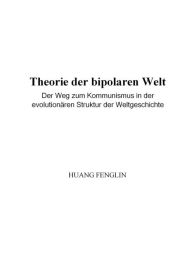 Title: Theorie der bipolaren Welt:Der Weg zum Kommunismus in der evolutionären Struktur der Weltgeschichte, Author: Huang Fenglin
