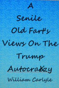 Title: A Senile Old Fart's View On The Trump Autocraczy, Author: William Carlyle