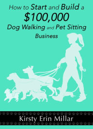 Title: How to Start and Build a $100,000 Dog Walking and Pet Sitting Business, Author: Kirsty Millar