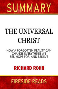 Title: Summary of The Universal Christ: How a Forgotten Reality Can Change Everything We See, Hope For, and Believe by Richard Rohr (Fireside Reads), Author: Fireside Reads