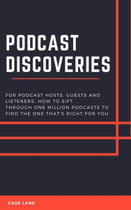 Title: Podcast Discoveries: For Hosts, Guests And Listeners: How To Sift Through One Million Podcasts To Find The One That's Right For You, Author: Case Lane