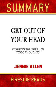 Title: Summary of Get Out of Your Head: Stopping the Spiral of Toxic Thoughts by Jennie Allen (Fireside Reads), Author: Fireside Reads