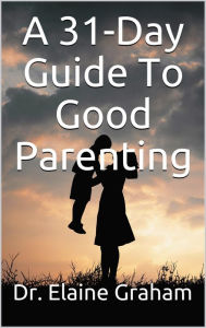 Title: A 31-Day Guide To Good Parenting, Author: Dr.Elaine Graham