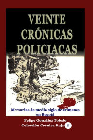 Title: Veinte crónicas policiacas Memorias de medio siglo de crímenes en Bogotá, Author: Felipe Gonzalez Toledo