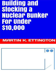Title: Building and Stocking a Nuclear Bunker For Under $10,000, Author: Martin Ettington