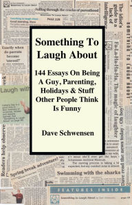 Title: Something To Laugh About: 144 Essays On Being A Guy, Parenting, Holidays & Stuff Other People Think Is Funny, Author: Dave Schwensen