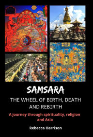 Title: Samsara: The Wheel of Birth, Death and Rebirth: A Journey Through Spirituality, Religion and Asia, Author: Rebecca Harrison