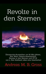 Title: Revolte in den Sternen: Dinosaurier-Aussterben vor 66 Mio Jahren, Star Wars, Galaxis-Staatsstreich, Revolte in den Sternen und OT III von L. Ron Hubbard, alles eine Geschichte!, Author: Andreas Gross