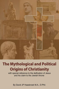 Title: The Mythological and Political Origins of Christianity, Author: David Haasbroek