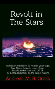 Title: Revolt in the Stars: Dinosaur Extinction 66 Million Years Ago, Star Wars, Galactic Coup D'État, Revolt in the Stars and L. Ron Hubbard's OT III, All the Same History!, Author: Andreas Gross