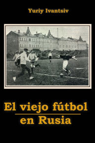 Title: El viejo fútbol en Rusia, Author: Yuriy Ivantsiv