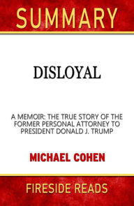 Title: Summary of Disloyal: A Memoir: The True Story of the Former Personal Attorney to President Donald J. Trump by Michael Cohen (Fireside Reads), Author: Fireside Reads