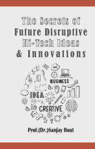 Title: The Secrets of Future Disruptive Hi-Tech Ideas & Innovations, Author: Prof.(Dr.)Sanjay Rout