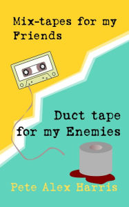 Title: Mix-tapes for My Friends, Duct Tape for My Enemies, Author: Pete Alex Harris