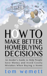 Title: How to Make Better Homebuying Decisions. An Insiders Guide to Help People Save Money and Avoid Costly Mistakes When Buying a Home, Author: Tom Wemett