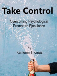 Title: Take Control: Overcoming Psychological Premature Ejaculation, Author: Kameron Thomas