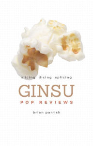 Title: Ginsu Pop Reviews: Slicing, Dicing, Splicing, Author: Brian S. Parrish