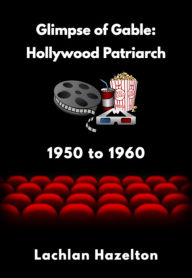 Title: Glimpse of Gable: Hollywood Patriarch 1950 to 1960, Author: Lachlan Hazelton