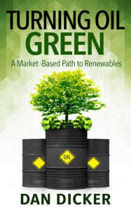Title: Turning Oil Green: A Market-Based Path to Renewables, Author: Dan Dicker