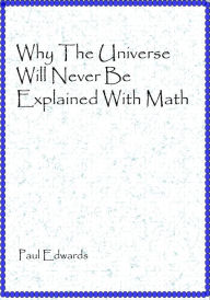 Title: Why The Universe Will Never Be Explained With Math, Author: Paul Edwards